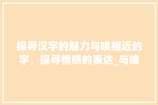 探寻汉字的魅力与唉相近的字，探寻情感的表达_与唉相近的字是什么意思