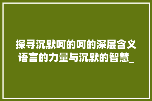 探寻沉默呵的呵的深层含义语言的力量与沉默的智慧_沉默呵的呵字读什么意思