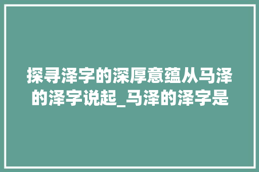 探寻泽字的深厚意蕴从马泽的泽字说起_马泽的泽字是什么意思