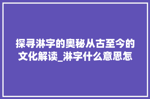 探寻淋字的奥秘从古至今的文化解读_淋字什么意思怎么讲的 工作总结