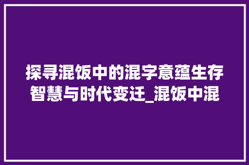 探寻混饭中的混字意蕴生存智慧与时代变迁_混饭中混字的意思是啥呀