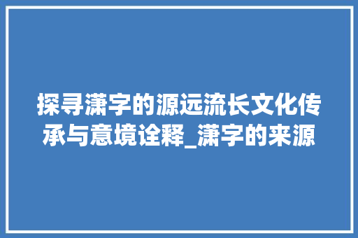 探寻潇字的源远流长文化传承与意境诠释_潇字的来源是什么意思啊