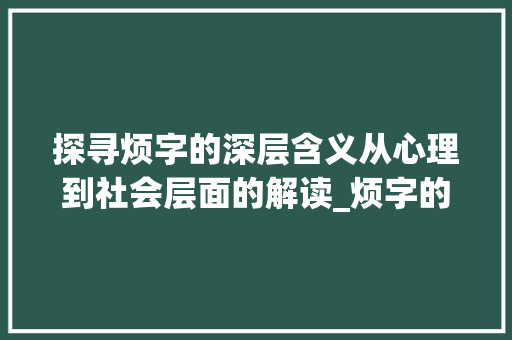 探寻烦字的深层含义从心理到社会层面的解读_烦字的词语是什么意思呀