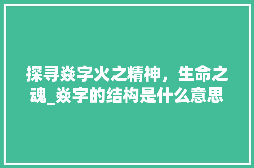 探寻焱字火之精神，生命之魂_焱字的结构是什么意思啊
