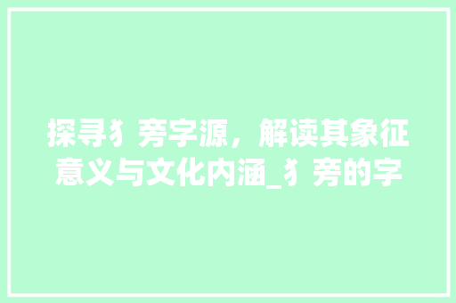 探寻犭旁字源，解读其象征意义与文化内涵_犭旁的字是什么意思