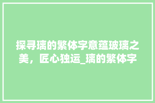 探寻璃的繁体字意蕴玻璃之美，匠心独运_璃的繁体字是什么意思