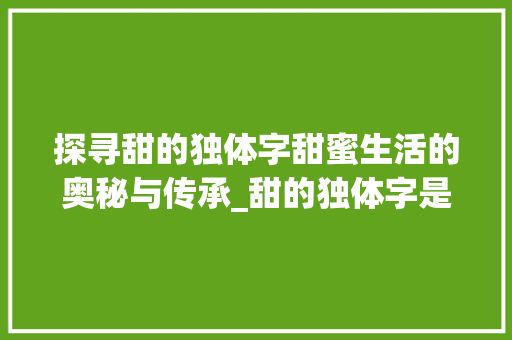 探寻甜的独体字甜蜜生活的奥秘与传承_甜的独体字是什么意思