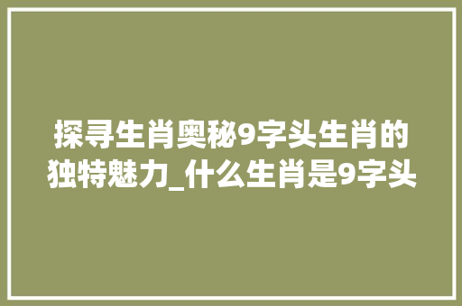 探寻生肖奥秘9字头生肖的独特魅力_什么生肖是9字头的意思