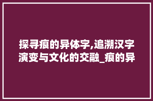 探寻痕的异体字,追溯汉字演变与文化的交融_痕的异体字是什么意思