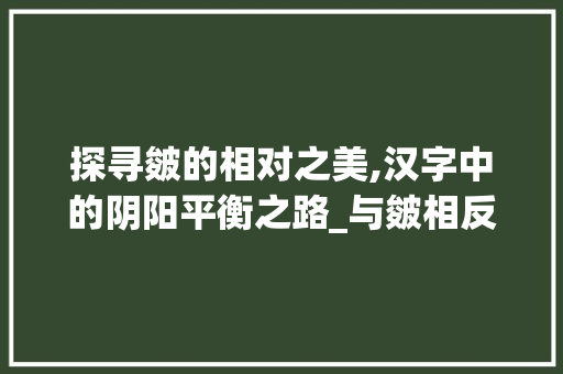 探寻皴的相对之美,汉字中的阴阳平衡之路_与皴相反的字是什么意思