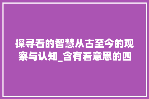 探寻看的智慧从古至今的观察与认知_含有看意思的四个字的