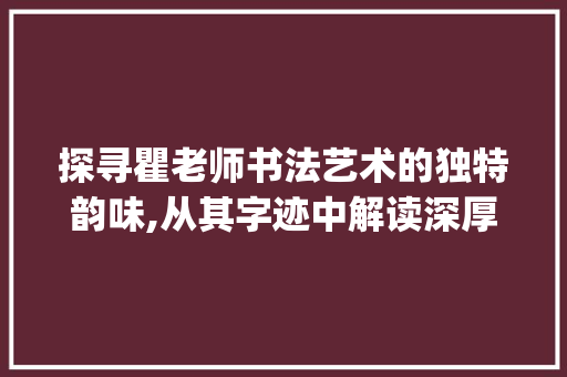 探寻瞿老师书法艺术的独特韵味,从其字迹中解读深厚文化底蕴_瞿老师写的字是什么意思