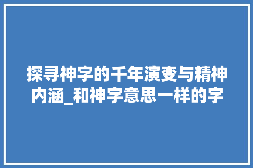 探寻神字的千年演变与精神内涵_和神字意思一样的字