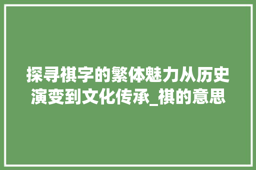探寻祺字的繁体魅力从历史演变到文化传承_祺的意思繁体字是什么呢