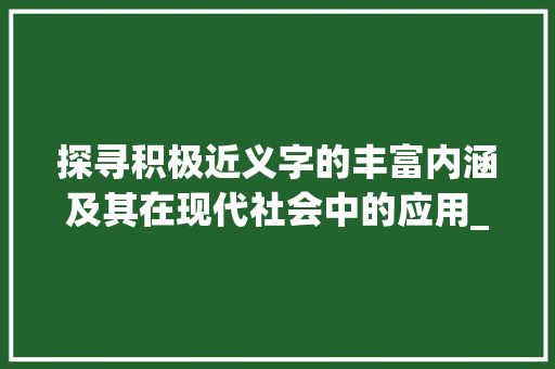 探寻积极近义字的丰富内涵及其在现代社会中的应用_积极的近义字是什么意思