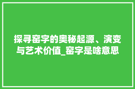 探寻窑字的奥秘起源、演变与艺术价值_窑字是啥意思啊怎么写的