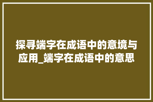 探寻端字在成语中的意境与应用_端字在成语中的意思和造句