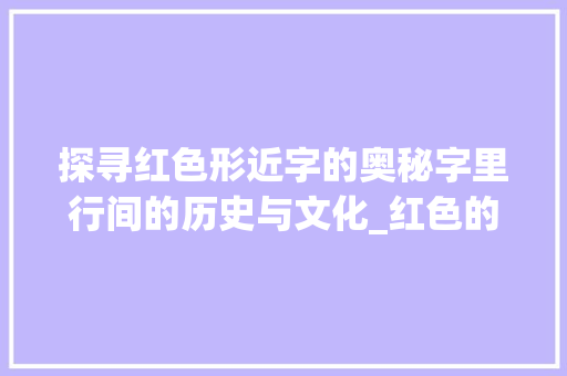 探寻红色形近字的奥秘字里行间的历史与文化_红色的形近字是什么意思