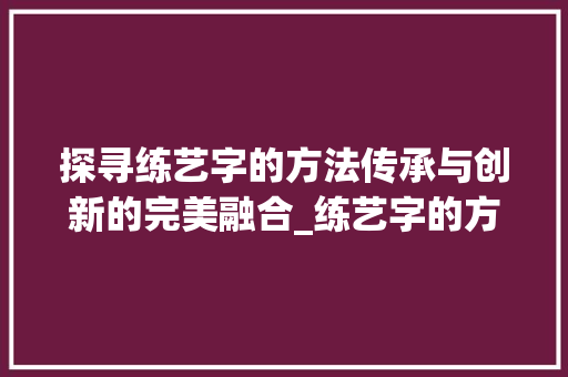 探寻练艺字的方法传承与创新的完美融合_练艺字的方法是什么意思