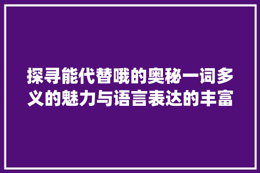 探寻能代替哦的奥秘一词多义的魅力与语言表达的丰富_能代替哦的字是什么意思