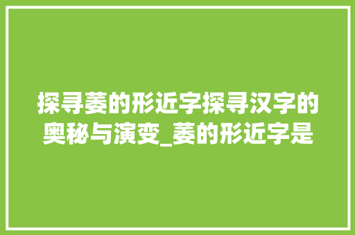 探寻萎的形近字探寻汉字的奥秘与演变_萎的形近字是什么意思