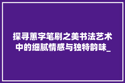 探寻蕙字笔刷之美书法艺术中的细腻情感与独特韵味_蕙字的笔刷是什么意思