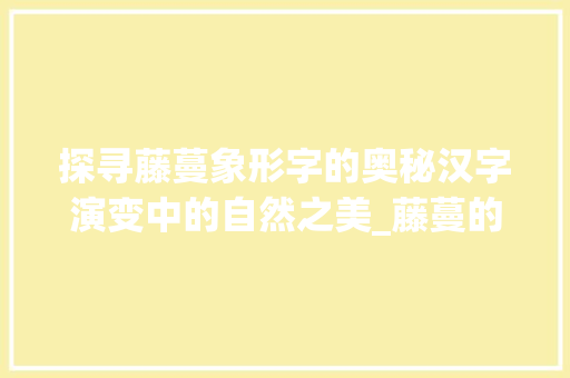 探寻藤蔓象形字的奥秘汉字演变中的自然之美_藤蔓的象形字是什么意思