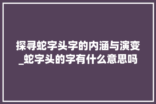 探寻蛇字头字的内涵与演变_蛇字头的字有什么意思吗
