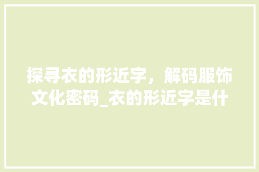 探寻衣的形近字，解码服饰文化密码_衣的形近字是什么意思