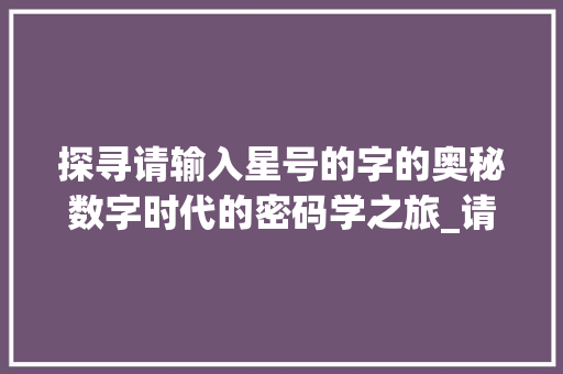 探寻请输入星号的字的奥秘数字时代的密码学之旅_请输入星号的字是什么意思