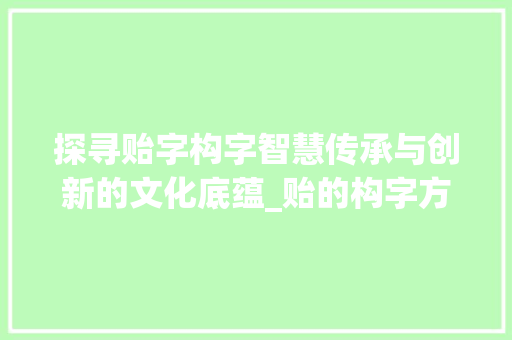 探寻贻字构字智慧传承与创新的文化底蕴_贻的构字方法是什么意思 工作计划