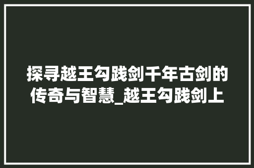 探寻越王勾践剑千年古剑的传奇与智慧_越王勾践剑上面字的意思
