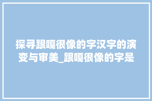探寻跟嘎很像的字汉字的演变与审美_跟嘎很像的字是什么意思