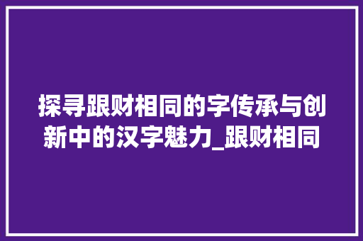 探寻跟财相同的字传承与创新中的汉字魅力_跟财相同意思的字是什么