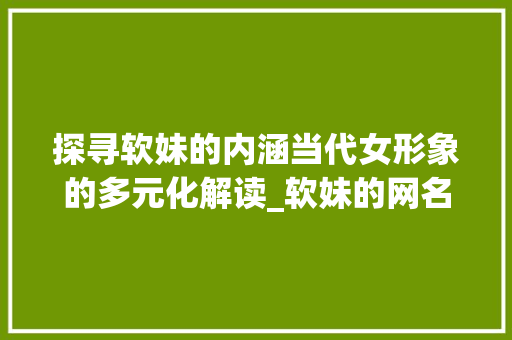 探寻软妹的内涵当代女形象的多元化解读_软妹的网名2个字的意思