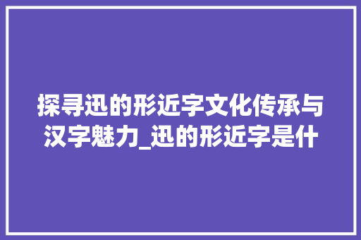 探寻迅的形近字文化传承与汉字魅力_迅的形近字是什么意思