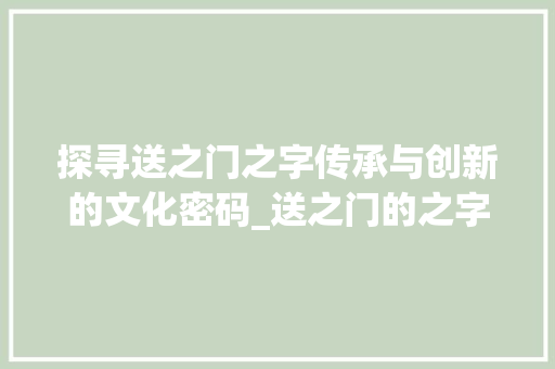 探寻送之门之字传承与创新的文化密码_送之门的之字是什么意思
