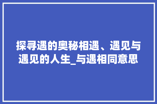 探寻遇的奥秘相遇、遇见与遇见的人生_与遇相同意思的字是