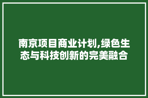 南京项目商业计划,绿色生态与科技创新的完美融合