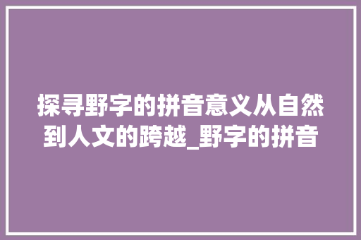 探寻野字的拼音意义从自然到人文的跨越_野字的拼音是什么意思