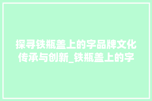 探寻铁瓶盖上的字品牌文化传承与创新_铁瓶盖上的字是什么意思