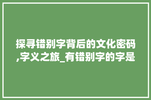 探寻错别字背后的文化密码,字义之旅_有错别字的字是什么意思
