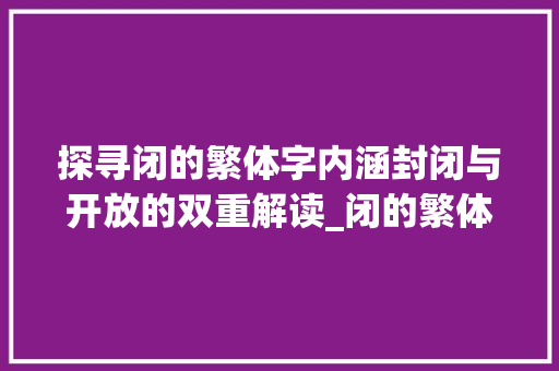 探寻闭的繁体字内涵封闭与开放的双重解读_闭的繁体字是什么意思