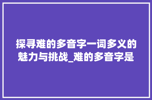 探寻难的多音字一词多义的魅力与挑战_难的多音字是什么意思