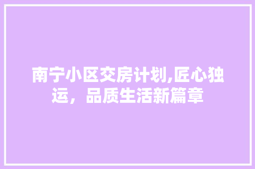 南宁小区交房计划,匠心独运，品质生活新篇章