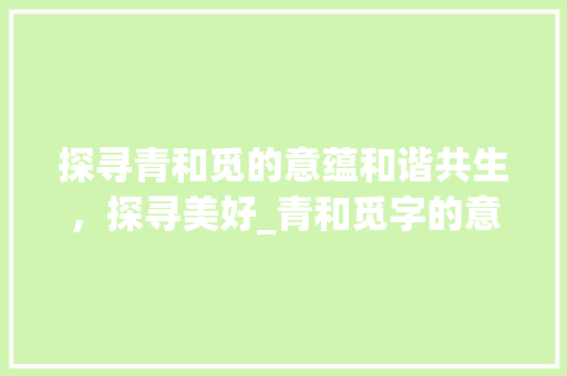 探寻青和觅的意蕴和谐共生，探寻美好_青和觅字的意思是什么啊