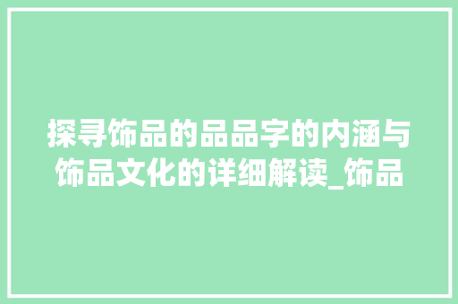 探寻饰品的品品字的内涵与饰品文化的详细解读_饰品的品字是什么意思啊