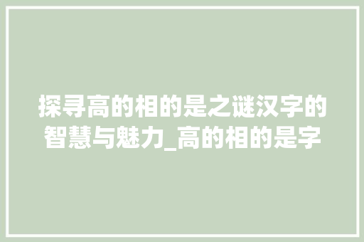 探寻高的相的是之谜汉字的智慧与魅力_高的相的是字是什么意思 合同范本