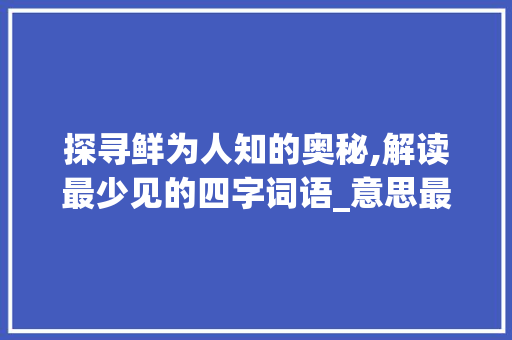 探寻鲜为人知的奥秘,解读最少见的四字词语_意思最少见的四字词语