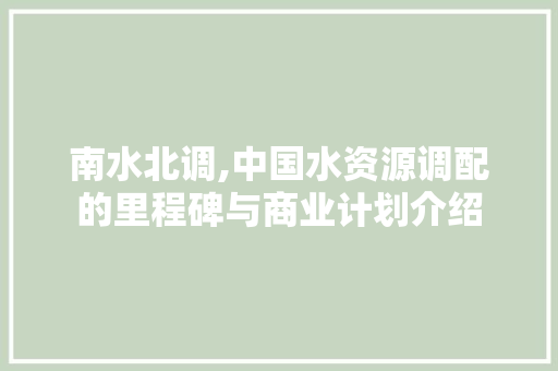 南水北调,中国水资源调配的里程碑与商业计划介绍
